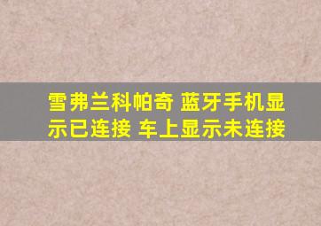 雪弗兰科帕奇 蓝牙手机显示已连接 车上显示未连接